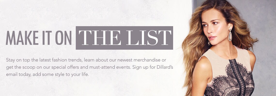 be the first to know. Sign up for Dillard's email today, and add some style to your life.